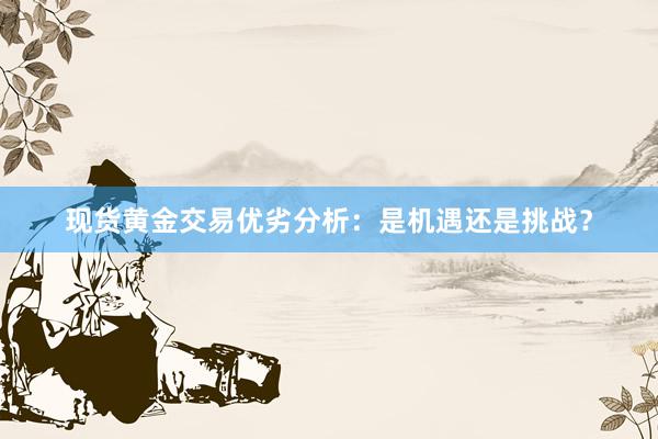 现货黄金交易优劣分析：是机遇还是挑战？