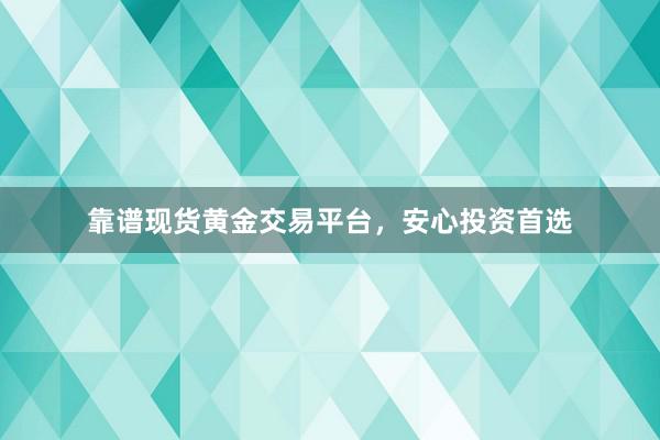 靠谱现货黄金交易平台，安心投资首选