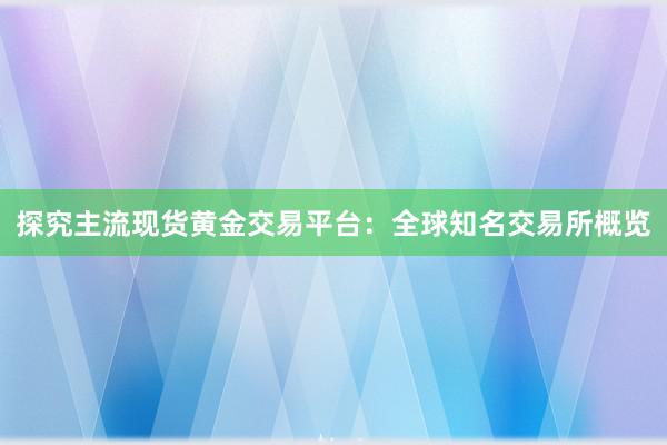 探究主流现货黄金交易平台：全球知名交易所概览