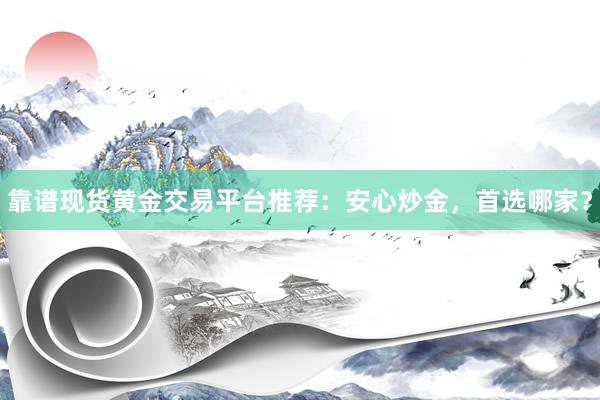 靠谱现货黄金交易平台推荐：安心炒金，首选哪家？