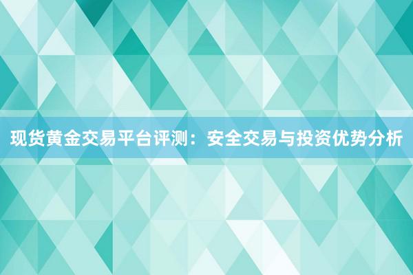现货黄金交易平台评测：安全交易与投资优势分析