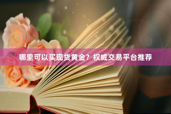 哪里可以买现货黄金？权威交易平台推荐