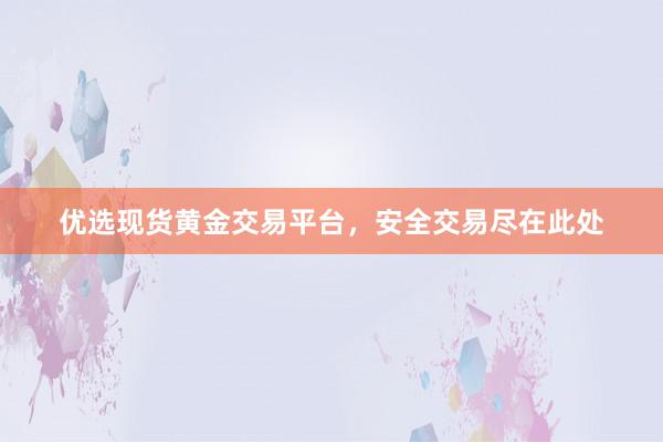 优选现货黄金交易平台，安全交易尽在此处