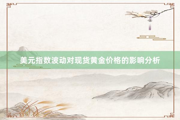 美元指数波动对现货黄金价格的影响分析
