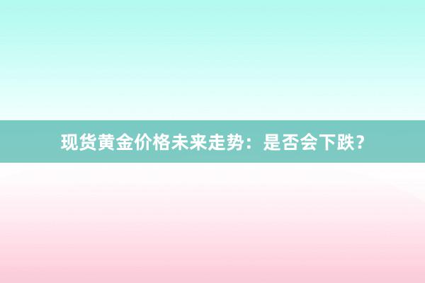 现货黄金价格未来走势：是否会下跌？