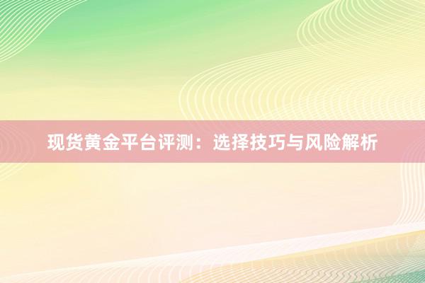 现货黄金平台评测：选择技巧与风险解析