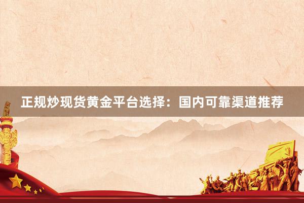 正规炒现货黄金平台选择：国内可靠渠道推荐