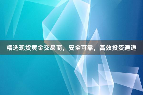 精选现货黄金交易商，安全可靠，高效投资通道