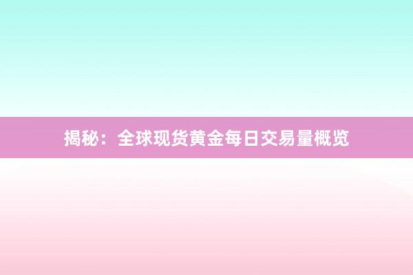 揭秘：全球现货黄金每日交易量概览