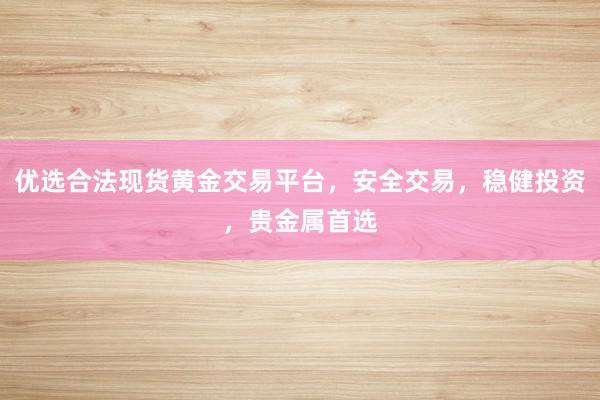 优选合法现货黄金交易平台，安全交易，稳健投资，贵金属首选
