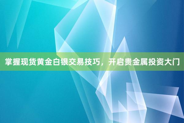 掌握现货黄金白银交易技巧，开启贵金属投资大门