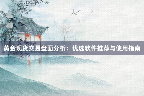黄金现货交易盘面分析：优选软件推荐与使用指南