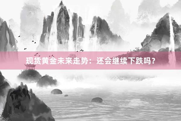 现货黄金未来走势：还会继续下跌吗？