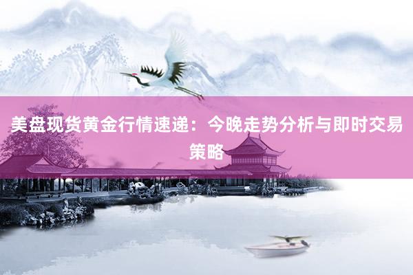 美盘现货黄金行情速递：今晚走势分析与即时交易策略