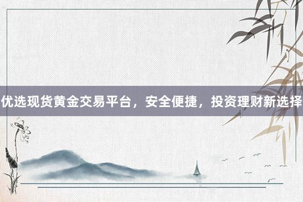 优选现货黄金交易平台，安全便捷，投资理财新选择