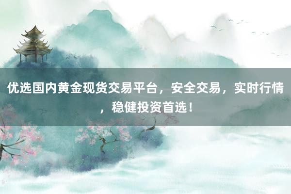 优选国内黄金现货交易平台，安全交易，实时行情，稳健投资首选！