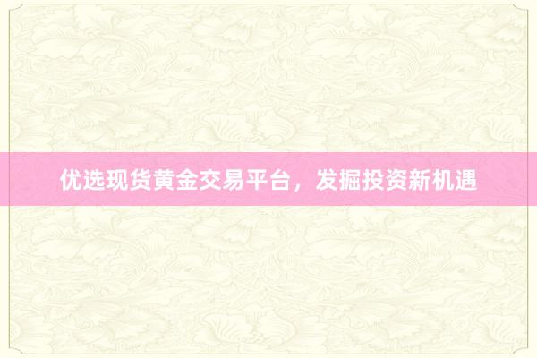 优选现货黄金交易平台，发掘投资新机遇