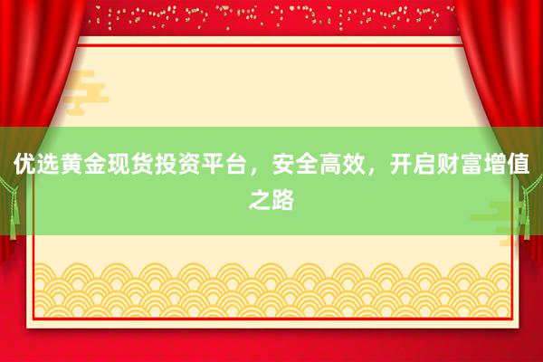 优选黄金现货投资平台，安全高效，开启财富增值之路