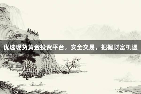 优选现货黄金投资平台，安全交易，把握财富机遇