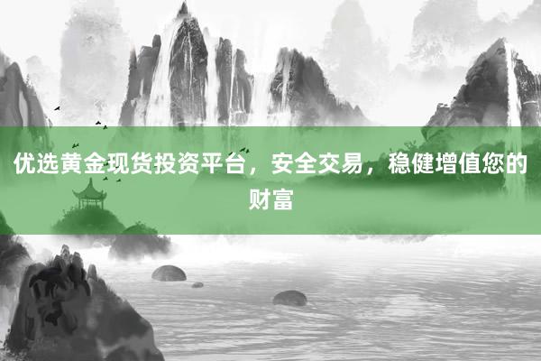 优选黄金现货投资平台，安全交易，稳健增值您的财富