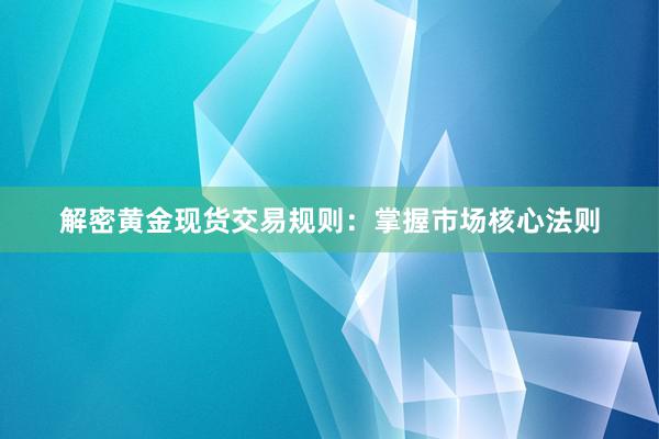解密黄金现货交易规则：掌握市场核心法则