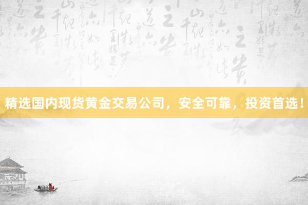 精选国内现货黄金交易公司，安全可靠，投资首选！