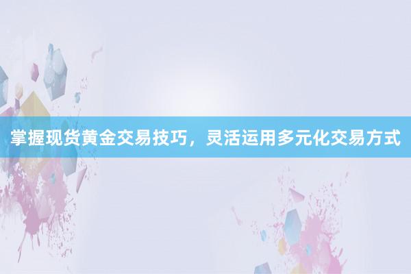 掌握现货黄金交易技巧，灵活运用多元化交易方式