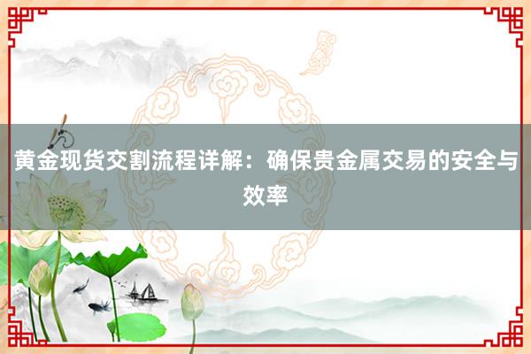 黄金现货交割流程详解：确保贵金属交易的安全与效率