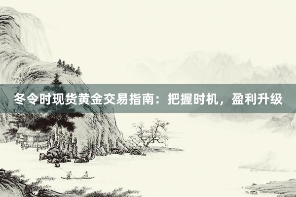 冬令时现货黄金交易指南：把握时机，盈利升级
