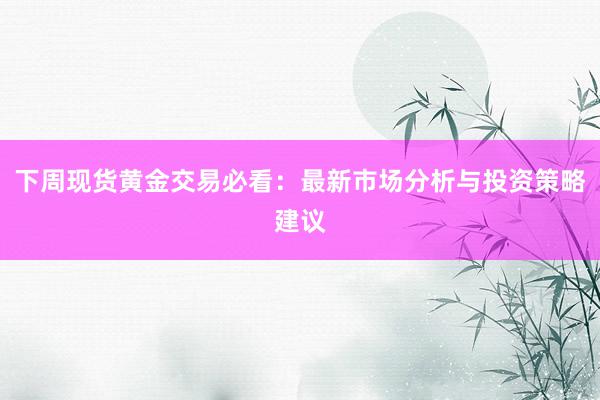 下周现货黄金交易必看：最新市场分析与投资策略建议