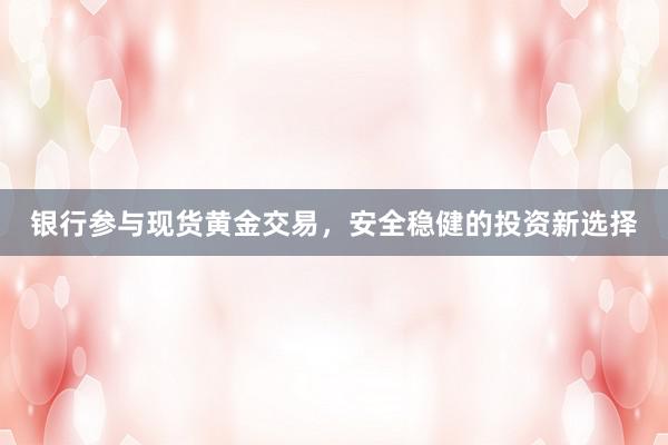 银行参与现货黄金交易，安全稳健的投资新选择