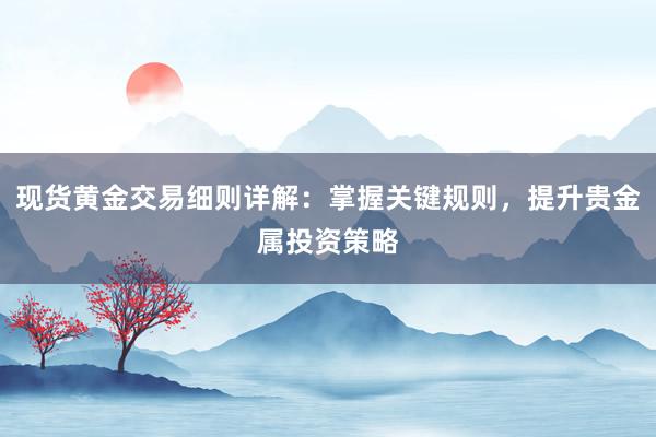 现货黄金交易细则详解：掌握关键规则，提升贵金属投资策略