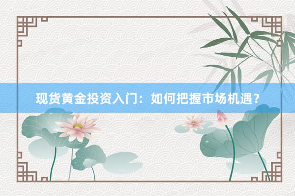 现货黄金投资入门：如何把握市场机遇？
