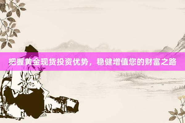 把握黄金现货投资优势，稳健增值您的财富之路
