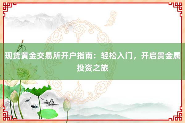现货黄金交易所开户指南：轻松入门，开启贵金属投资之旅