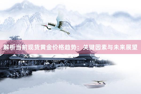 解析当前现货黄金价格趋势：关键因素与未来展望