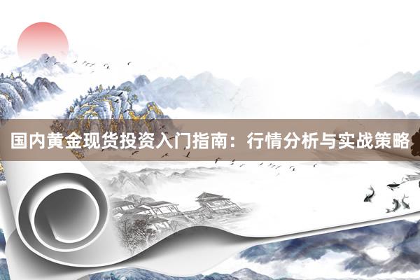 国内黄金现货投资入门指南：行情分析与实战策略