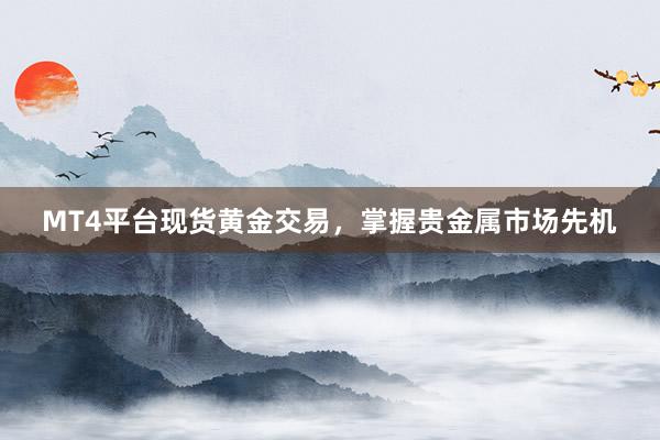 MT4平台现货黄金交易，掌握贵金属市场先机