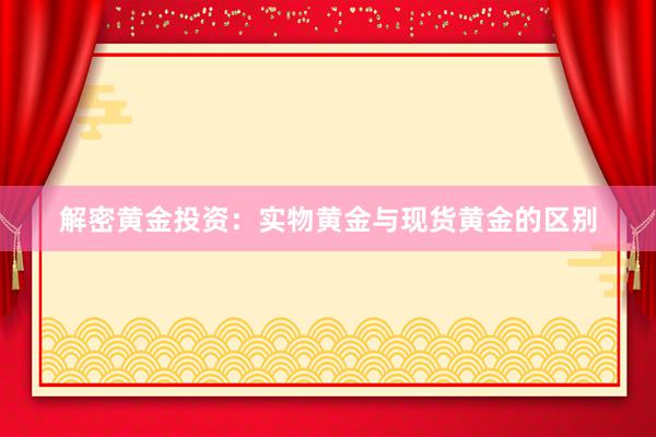 解密黄金投资：实物黄金与现货黄金的区别