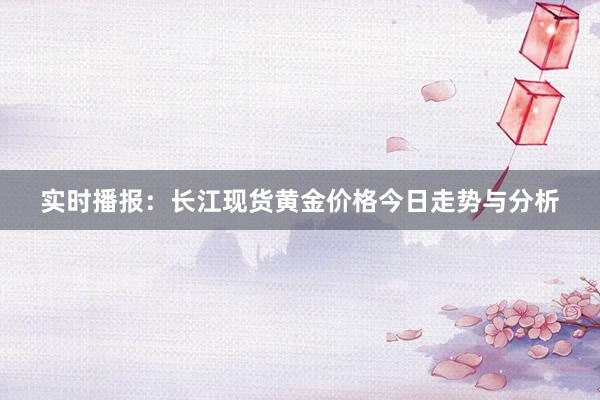 实时播报：长江现货黄金价格今日走势与分析