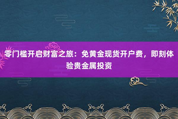 零门槛开启财富之旅：免黄金现货开户费，即刻体验贵金属投资