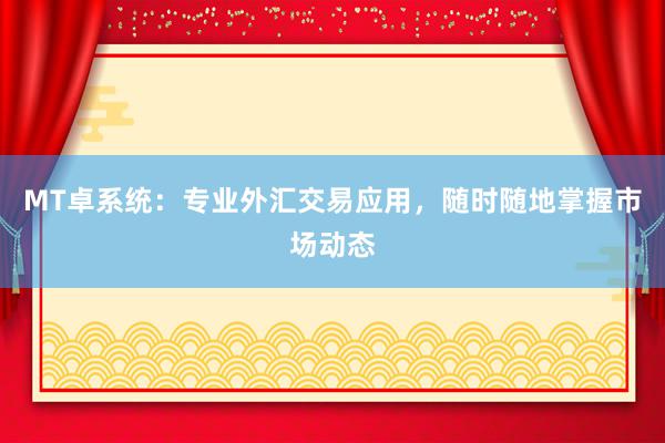 MT卓系统：专业外汇交易应用，随时随地掌握市场动态