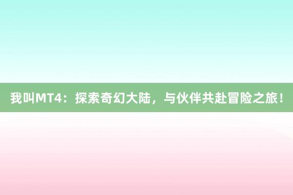 我叫MT4：探索奇幻大陆，与伙伴共赴冒险之旅！