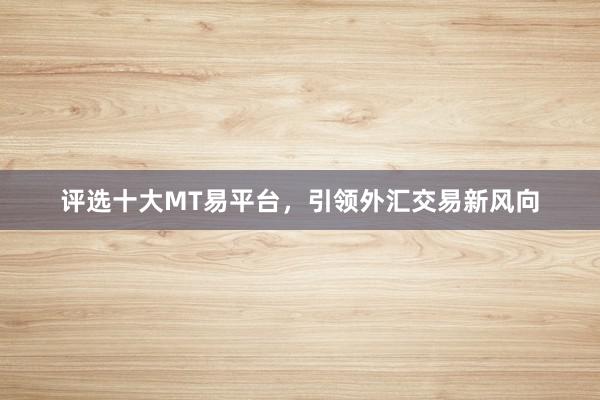 评选十大MT易平台，引领外汇交易新风向