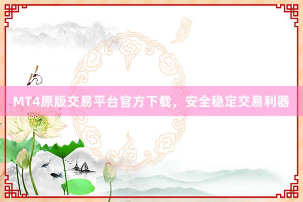 MT4原版交易平台官方下载，安全稳定交易利器