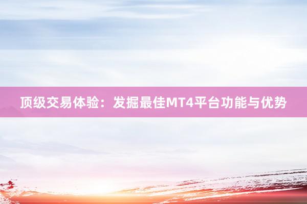 顶级交易体验：发掘最佳MT4平台功能与优势