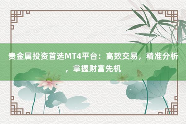 贵金属投资首选MT4平台：高效交易，精准分析，掌握财富先机