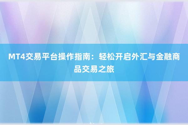 MT4交易平台操作指南：轻松开启外汇与金融商品交易之旅