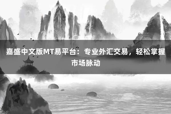嘉盛中文版MT易平台：专业外汇交易，轻松掌握市场脉动