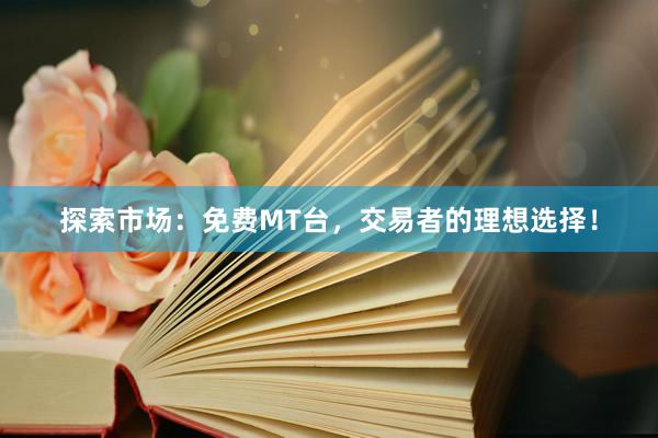 探索市场：免费MT台，交易者的理想选择！